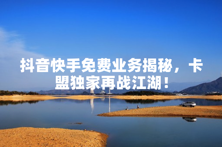抖音快手免费业务揭秘，卡盟独家再战江湖！