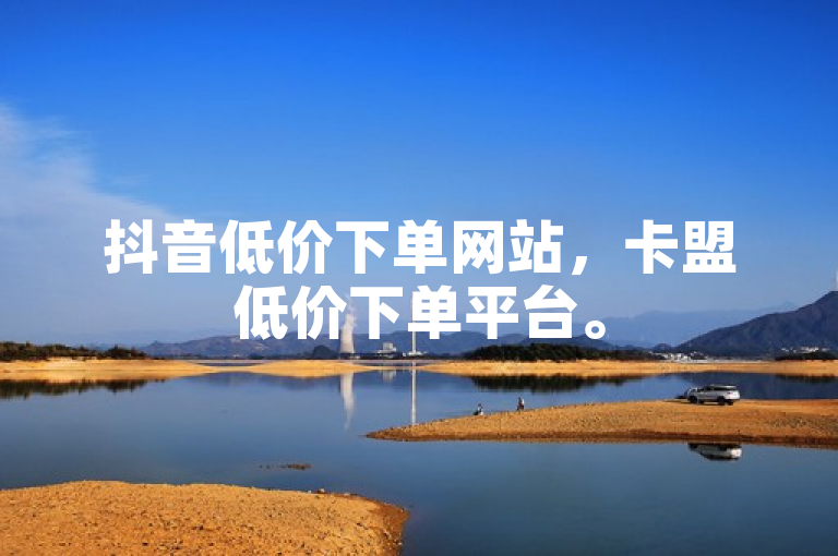 抖音低价下单网站，卡盟低价下单平台。