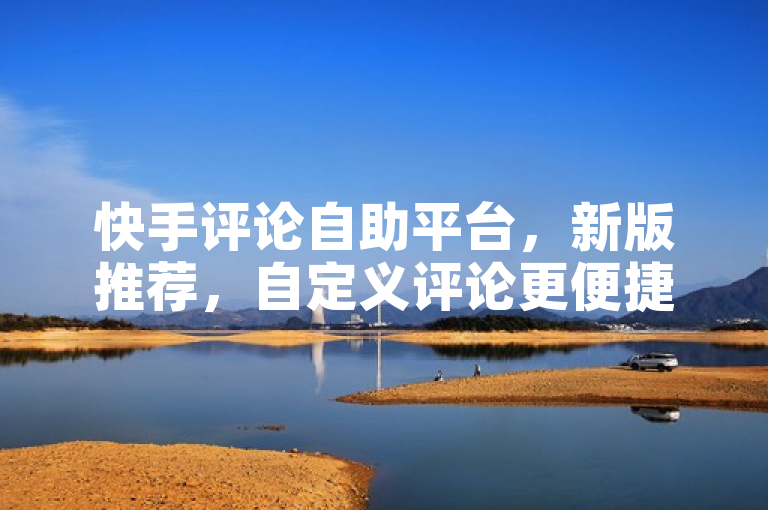 快手评论自助平台，新版推荐，自定义评论更便捷！