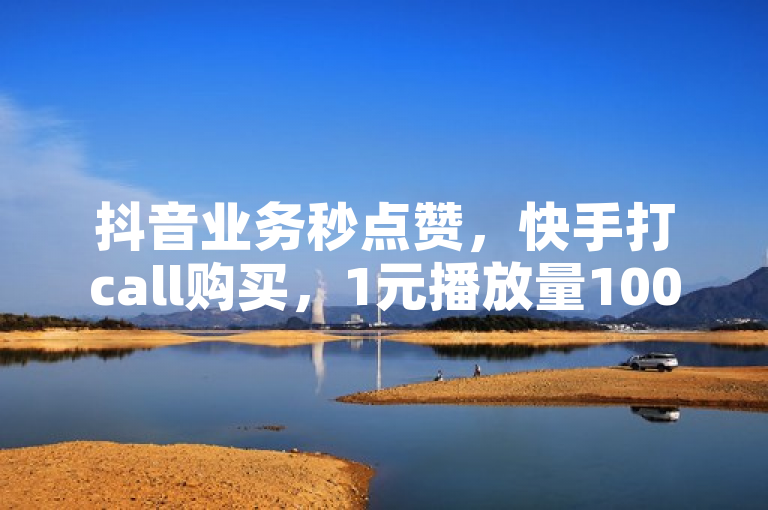 抖音业务秒点赞，快手打call购买，1元播放量10000，卡盟自助24小时下单平台。