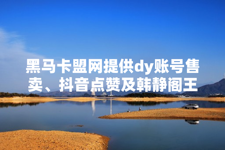 黑马卡盟网提供dy账号售卖、抖音点赞及韩静阁王多鱼免费资料。