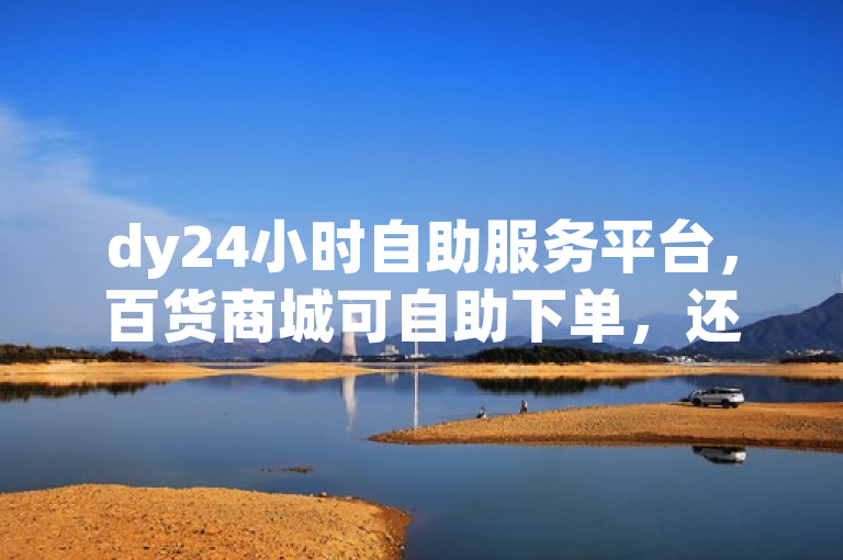 dy24小时自助服务平台，百货商城可自助下单，还有快手点赞任务平台揭秘。