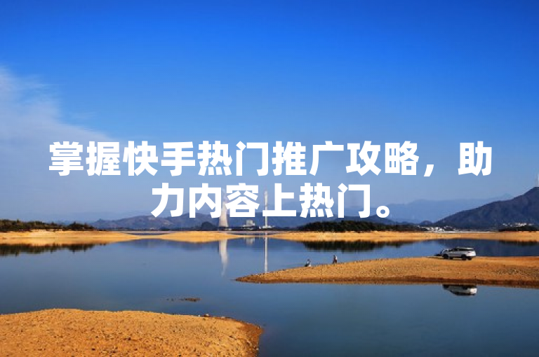 掌握快手热门推广攻略，助力内容上热门。