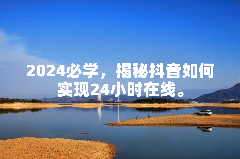 2024必学，揭秘抖音如何实现24小时在线。