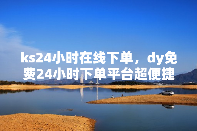 ks24小时在线下单，dy免费24小时下单平台超便捷。