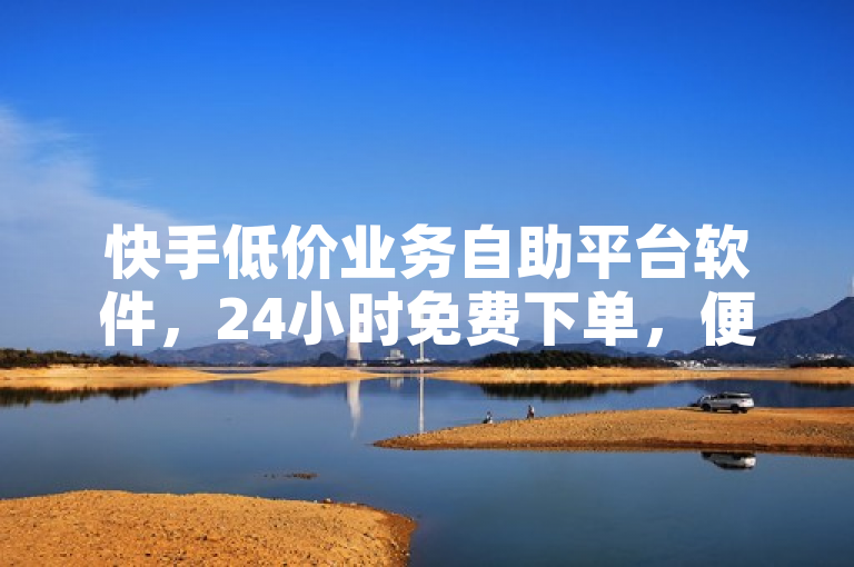 快手低价业务自助平台软件，24小时免费下单，便捷高效。