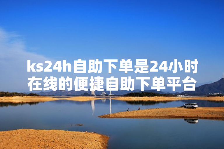 ks24h自助下单是24小时在线的便捷自助下单平台。