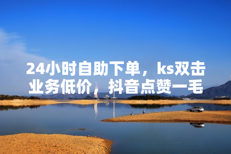 24小时自助下单，ks双击业务低价，抖音点赞一毛一百个。