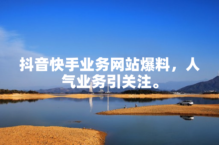 抖音快手业务网站爆料，人气业务引关注。