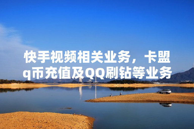 快手视频相关业务，卡盟q币充值及QQ刷钻等业务有平台支持。