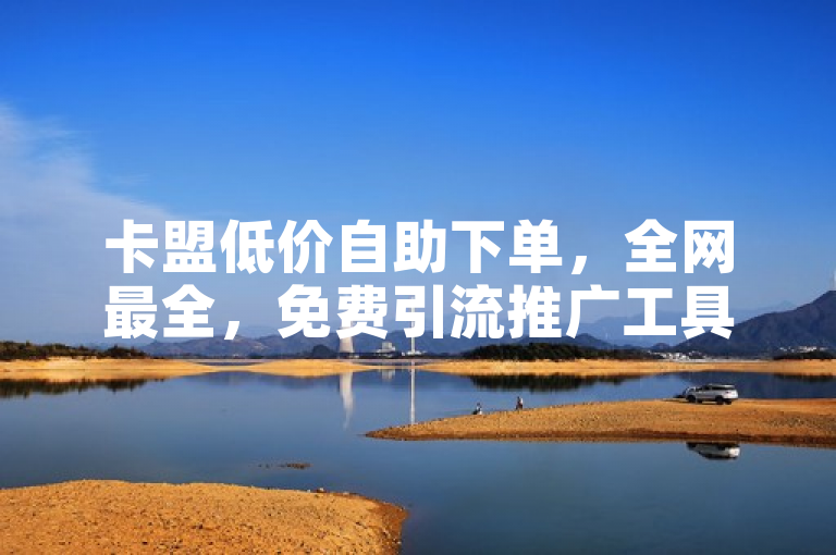 卡盟低价自助下单，全网最全，免费引流推广工具，快手小店电脑端。