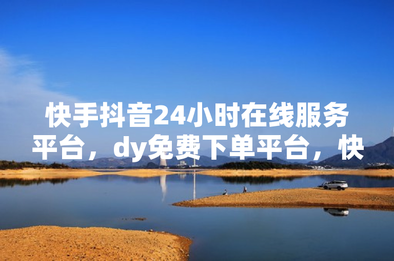 快手抖音24小时在线服务平台，dy免费下单平台，快手1元100粉。