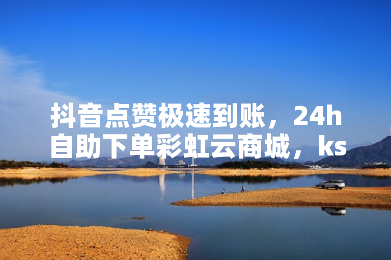 抖音点赞极速到账，24h自助下单彩虹云商城，ks业务自助下单货源最低价！
