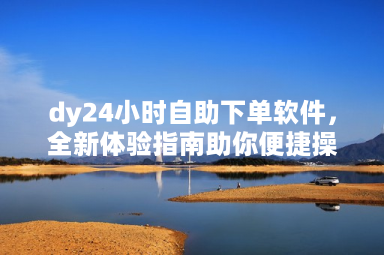 dy24小时自助下单软件，全新体验指南助你便捷操作。