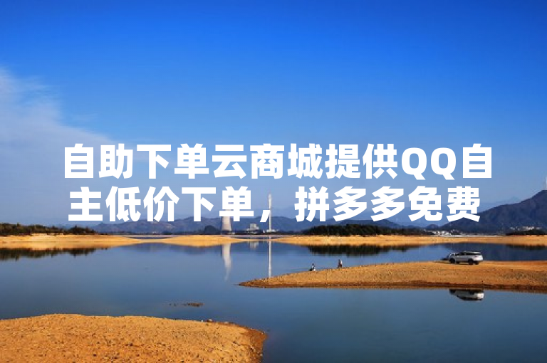 自助下单云商城提供QQ自主低价下单，拼多多免费领商品助力。