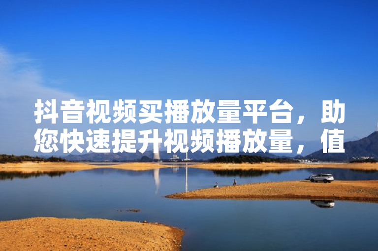 抖音视频买播放量平台，助您快速提升视频播放量，值得信赖！