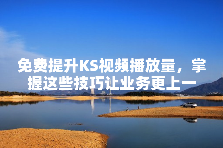 免费提升KS视频播放量，掌握这些技巧让业务更上一层楼！