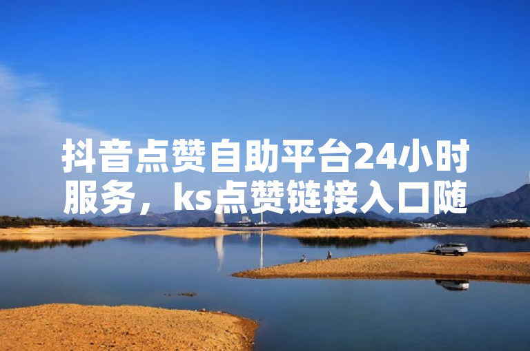 抖音点赞自助平台24小时服务，ks点赞链接入口随时可用。