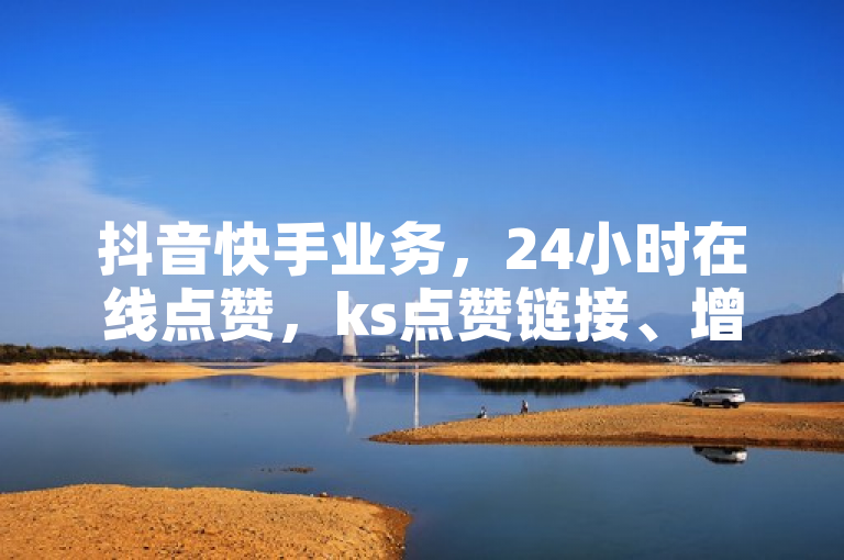 抖音快手业务，24小时在线点赞，ks点赞链接、增粉服务。
