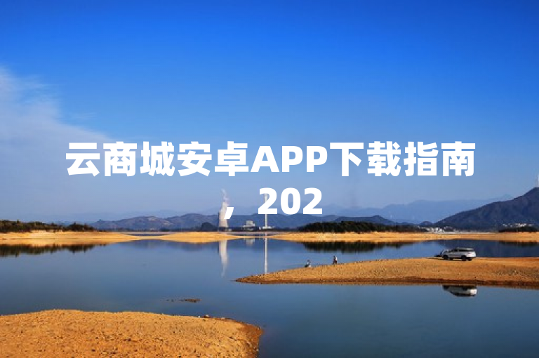 云商城安卓APP下载指南，2025必学，畅享购物新体验！