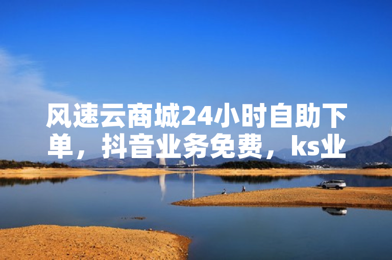 风速云商城24小时自助下单，抖音业务免费，ks业务下单平台便宜。