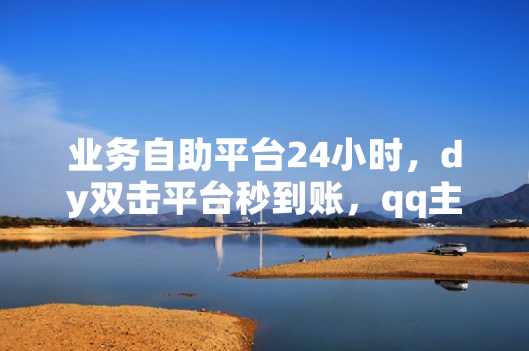 业务自助平台24小时，dy双击平台秒到账，qq主页帮点赞，黑科技引流工具。