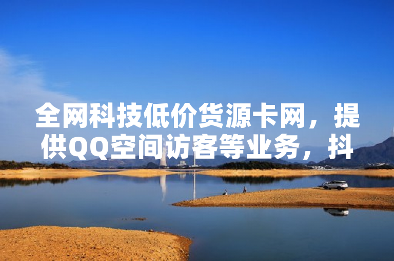 全网科技低价货源卡网，提供QQ空间访客等业务，抖音秒到账，快手流量推广软件免费。