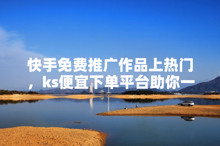 快手免费推广作品上热门，ks便宜下单平台助你一臂之力。