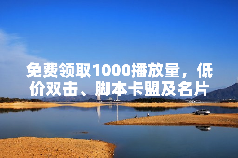 免费领取1000播放量，低价双击、脚本卡盟及名片链接等你来。