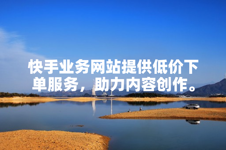 快手业务网站提供低价下单服务，助力内容创作。