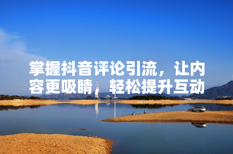 掌握抖音评论引流，让内容更吸睛，轻松提升互动与曝光！