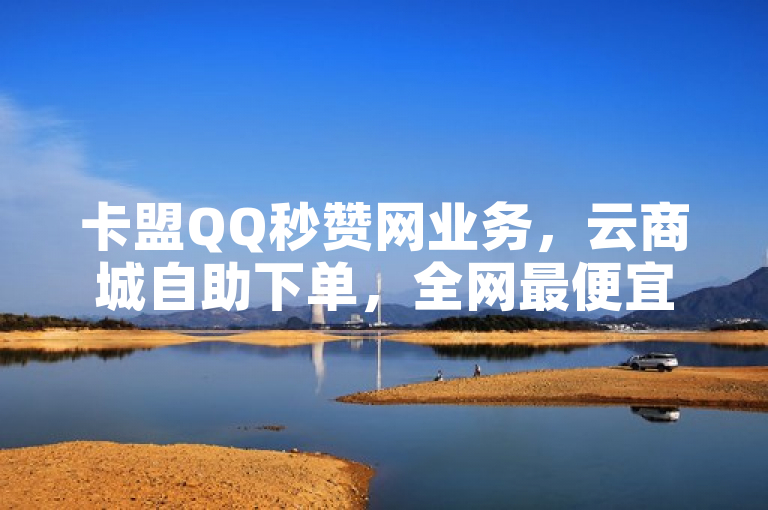 卡盟QQ秒赞网业务，云商城自助下单，全网最便宜。