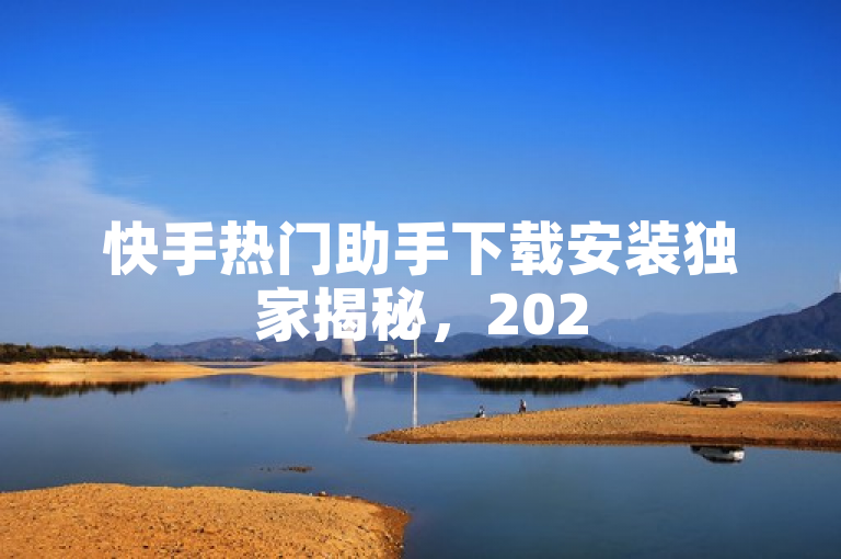 快手热门助手下载安装独家揭秘，2025必学的安装简易指南！