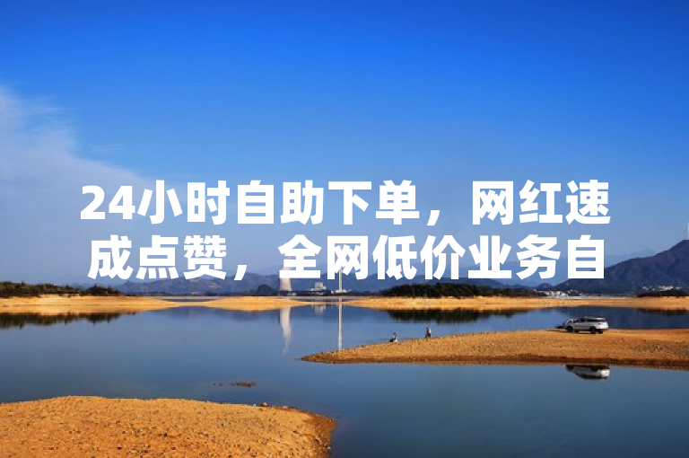 24小时自助下单，网红速成点赞，全网低价业务自助下单商城。