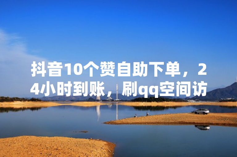 抖音10个赞自助下单，24小时到账，刷qq空间访客量网址，dy作品点赞充值来袭！