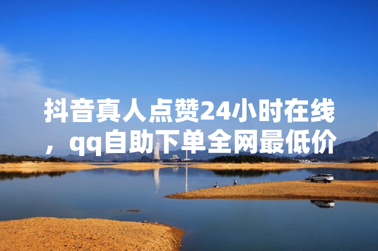 抖音真人点赞24小时在线，qq自助下单全网最低价。