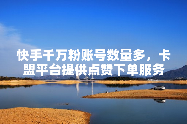 快手千万粉账号数量多，卡盟平台提供点赞下单服务。