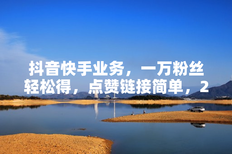 抖音快手业务，一万粉丝轻松得，点赞链接简单，24小时下单免费！