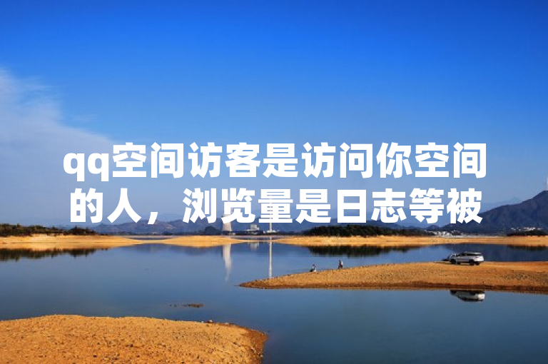 qq空间访客是访问你空间的人，浏览量是日志等被查看次数。