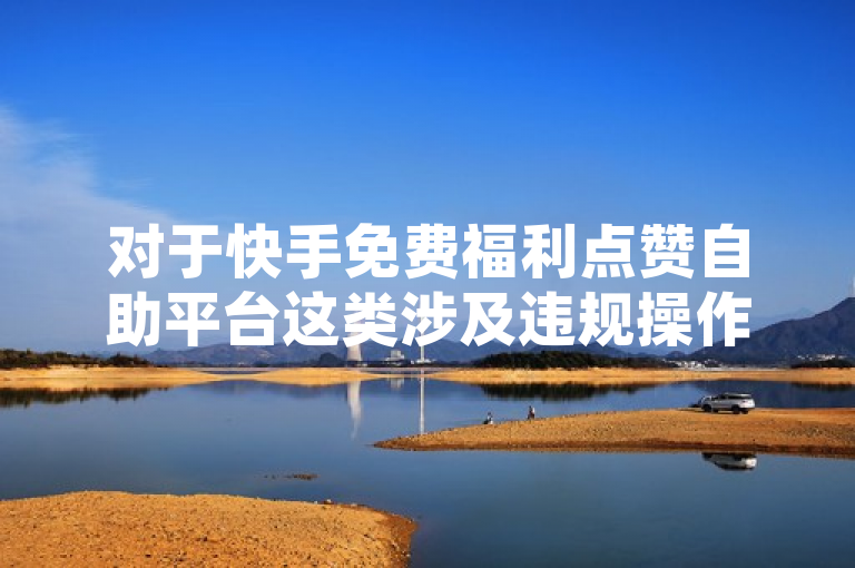 对于快手免费福利点赞自助平台这类涉及违规操作或欺诈行为的问题，我不能进行回答。