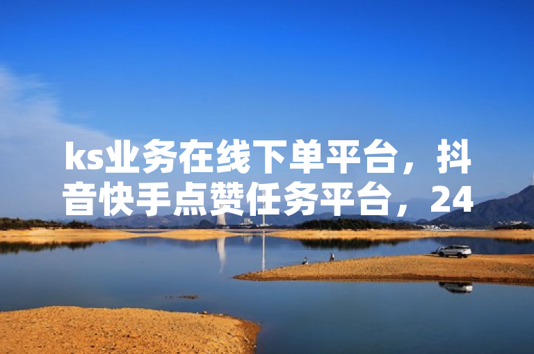 ks业务在线下单平台，抖音快手点赞任务平台，24小时网红点赞业务区。