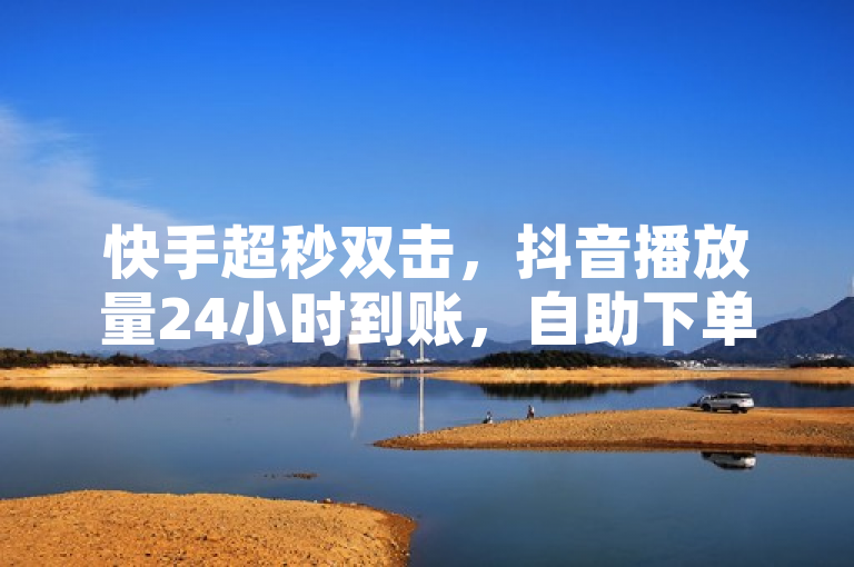 快手超秒双击，抖音播放量24小时到账，自助下单软件微信支付。