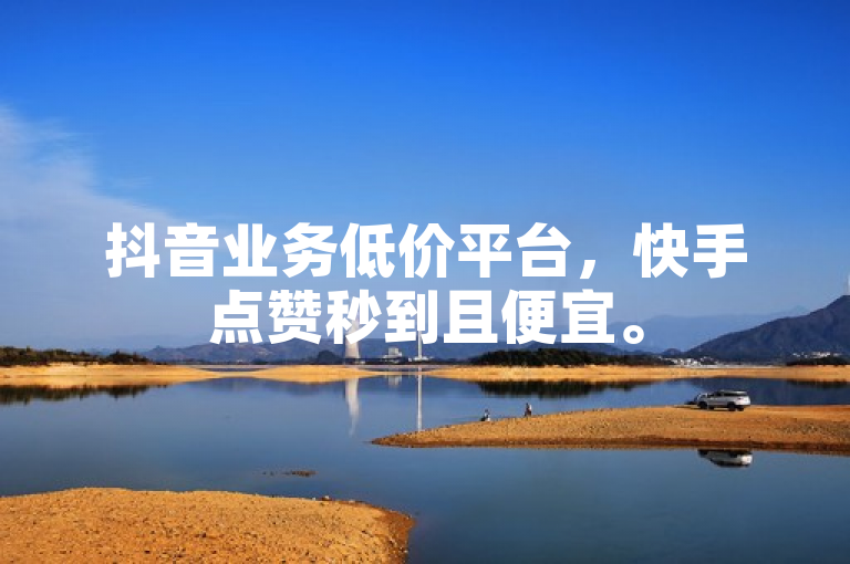 抖音业务低价平台，快手点赞秒到且便宜。