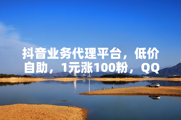 抖音业务代理平台，低价自助，1元涨100粉，QQ业务网24小时自助下单免费。