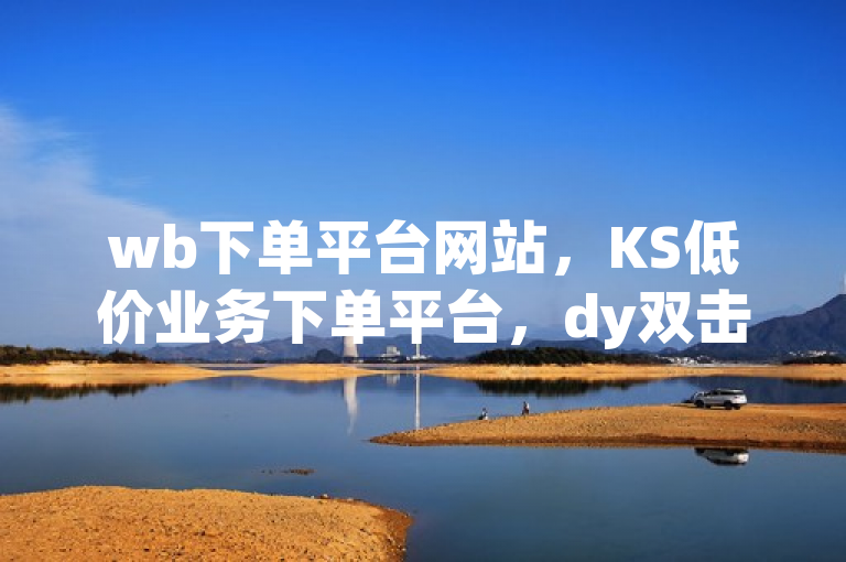 wb下单平台网站，KS低价业务下单平台，dy双击、ks视频点赞评论2024官方紧急辟谣！