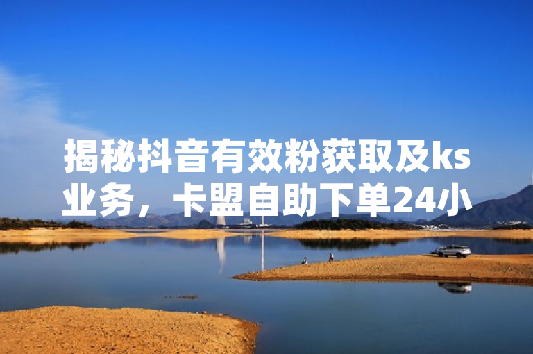 揭秘抖音有效粉获取及ks业务，卡盟自助下单24小时q币充值。