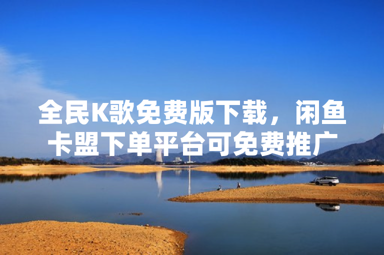全民K歌免费版下载，闲鱼卡盟下单平台可免费推广引流且dy点赞秒到账。