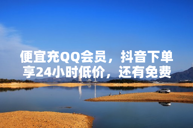 便宜充QQ会员，抖音下单享24小时低价，还有免费名片和刷访客量服务！