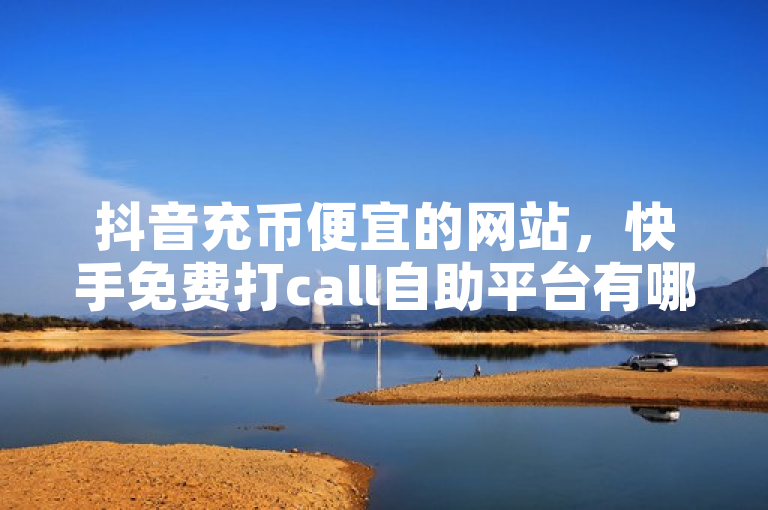 抖音充币便宜的网站，快手免费打call自助平台有哪些