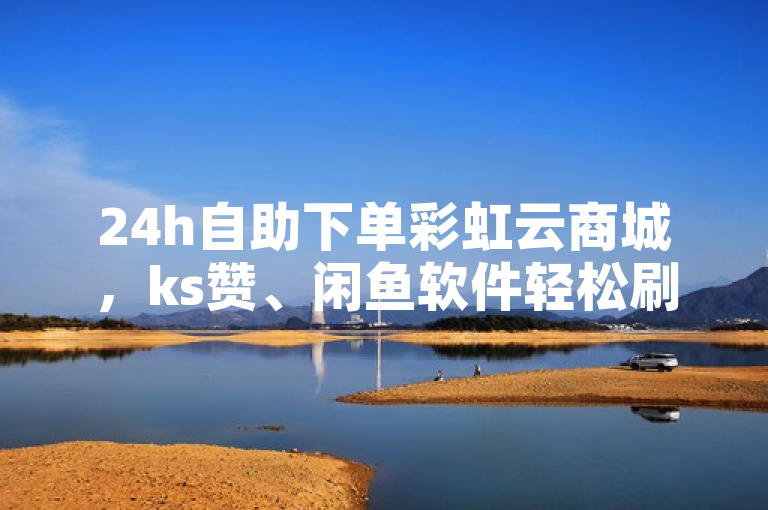 24h自助下单彩虹云商城，ks赞、闲鱼软件轻松刷。